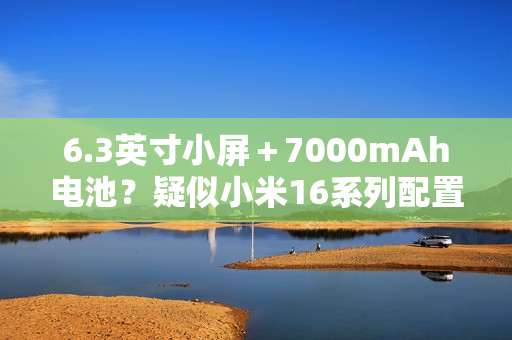 6.3英寸小屏＋7000mAh电池？疑似小米16系列配置曝光