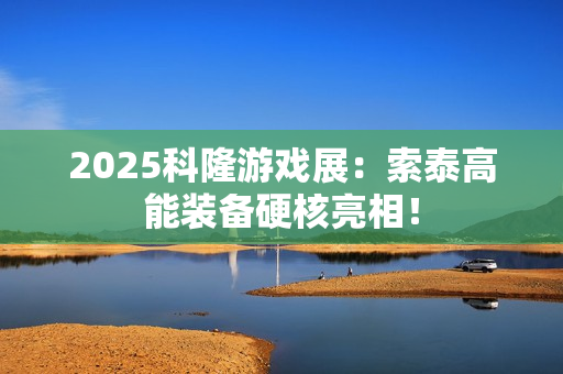 2025科隆游戏展：索泰高能装备硬核亮相！