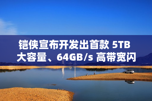 铠侠宣布开发出首款 5TB 大容量、64GB/s 高带宽闪存模块原型