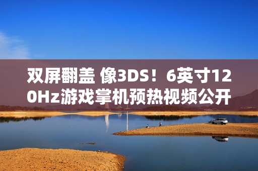 双屏翻盖 像3DS！6英寸120Hz游戏掌机预热视频公开