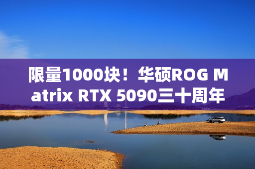 限量1000块！华硕ROG Matrix RTX 5090三十周年显卡发布：最高800W