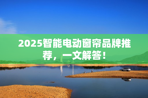 2025智能电动窗帘品牌推荐，一文解答！
