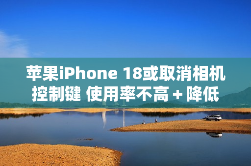 苹果iPhone 18或取消相机控制键 使用率不高＋降低成本