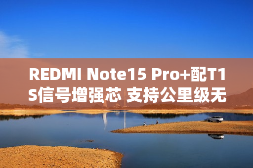 REDMI Note15 Pro+配T1S信号增强芯 支持公里级无网通