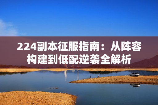 224副本征服指南：从阵容构建到低配逆袭全解析