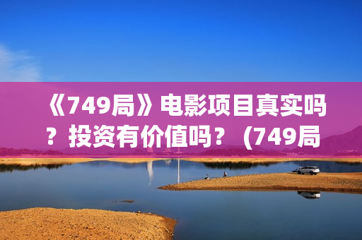 《749局》电影项目真实吗？投资有价值吗？ (749局电影百度百科)