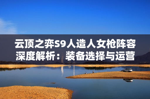 云顶之弈S9人造人女枪阵容深度解析：装备选择与运营思路