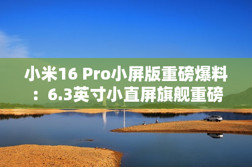 小米16 Pro小屏版重磅爆料：6.3英寸小直屏旗舰重磅登场！