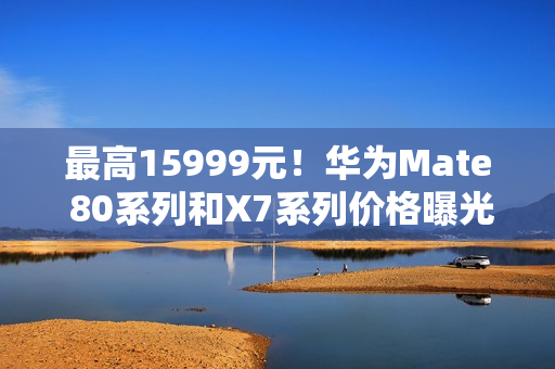 最高15999元！华为Mate 80系列和X7系列价格曝光