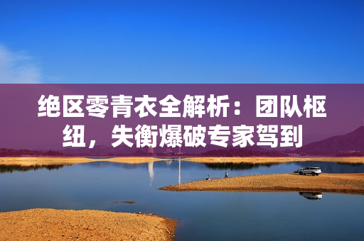 绝区零青衣全解析：团队枢纽，失衡爆破专家驾到