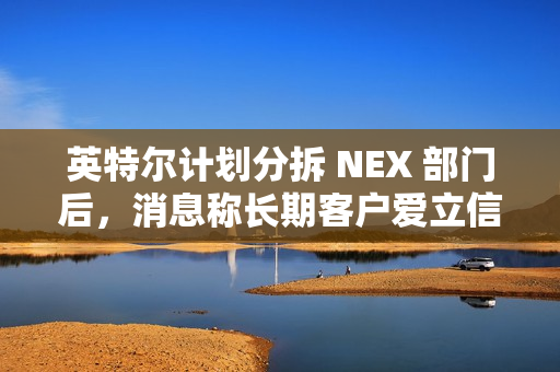 英特尔计划分拆 NEX 部门后，消息称长期客户爱立信考虑成为少数股东