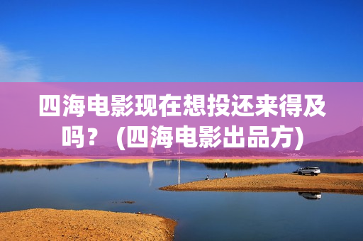 四海电影现在想投还来得及吗？ (四海电影出品方)