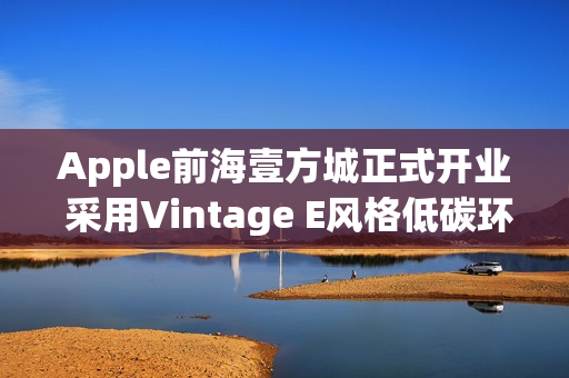 Apple前海壹方城正式开业 采用Vintage E风格低碳环保