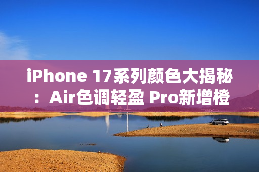 iPhone 17系列颜色大揭秘：Air色调轻盈 Pro新增橙色