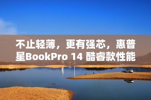不止轻薄，更有强芯，惠普星BookPro 14 酷睿款性能解析