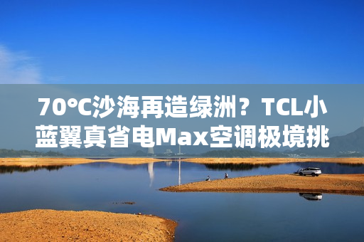 70℃沙海再造绿洲？TCL小蓝翼真省电Max空调极境挑战实录！