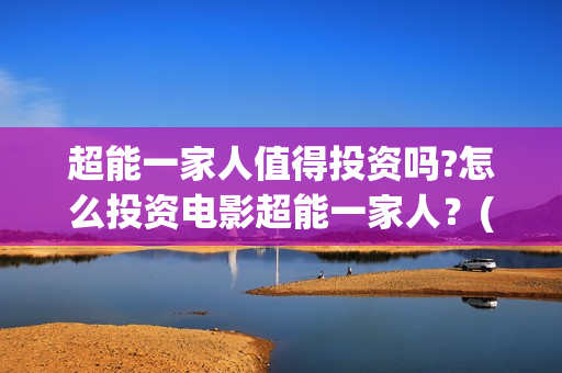 超能一家人值得投资吗?怎么投资电影超能一家人？(超能一家人能)