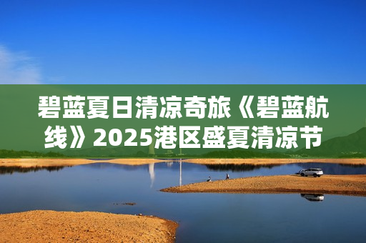 碧蓝夏日清凉奇旅《碧蓝航线》2025港区盛夏清凉节三城巡礼圆满收官