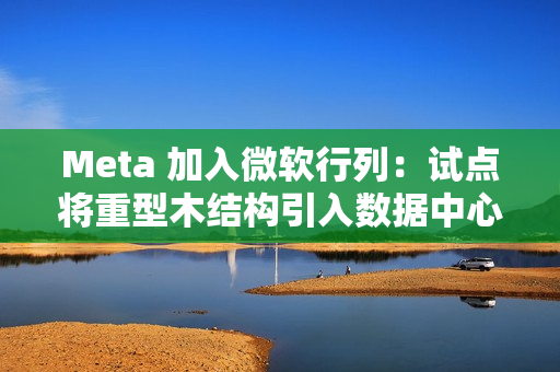 Meta 加入微软行列：试点将重型木结构引入数据中心建造