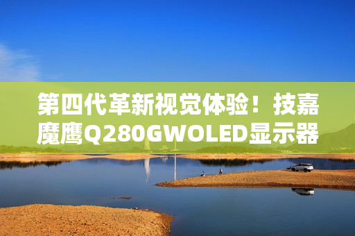 第四代革新视觉体验！技嘉魔鹰Q280GWOLED显示器正式上市