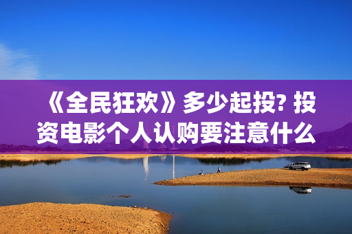 《全民狂欢》多少起投? 投资电影个人认购要注意什么？(《全民狂欢》多少钱一张)