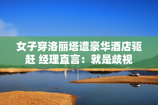 女子穿洛丽塔遭豪华酒店驱赶 经理直言：就是歧视