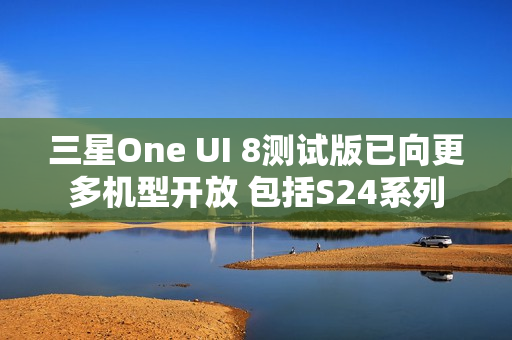 三星One UI 8测试版已向更多机型开放 包括S24系列