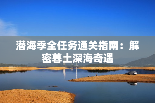 潜海季全任务通关指南：解密暮土深海奇遇