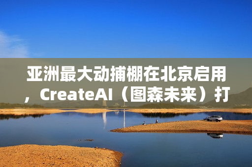 亚洲最大动捕棚在北京启用，CreateAI（图森未来）打造