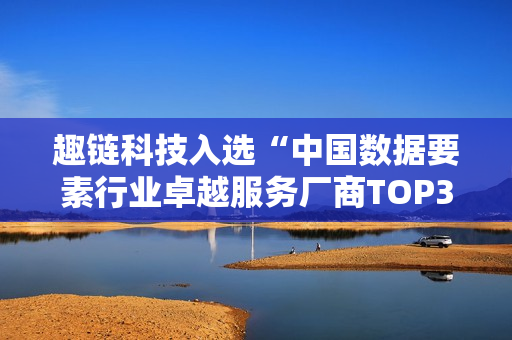 趣链科技入选“中国数据要素行业卓越服务厂商TOP30榜单”