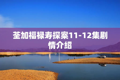 荃加福禄寿探案11-12集剧情介绍