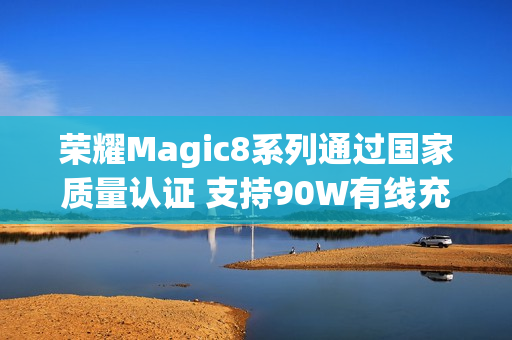 荣耀Magic8系列通过国家质量认证 支持90W有线充电