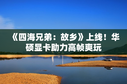 《四海兄弟：故乡》上线！华硕显卡助力高帧爽玩