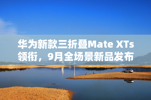 华为新款三折叠Mate XTs领衔，9月全场景新品发布会即将来袭