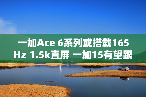 一加Ace 6系列或搭载165Hz 1.5k直屏 一加15有望跟进