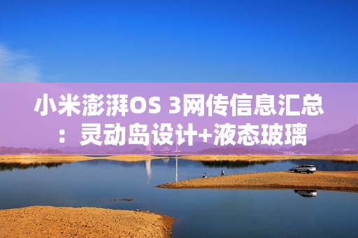 小米澎湃OS 3网传信息汇总：灵动岛设计+液态玻璃