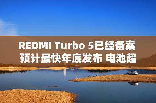 REDMI Turbo 5已经备案 预计最快年底发布 电池超8K？