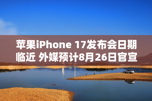 苹果iPhone 17发布会日期临近 外媒预计8月26日官宣