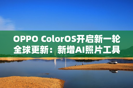 OPPO ColorOS开启新一轮全球更新：新增AI照片工具
