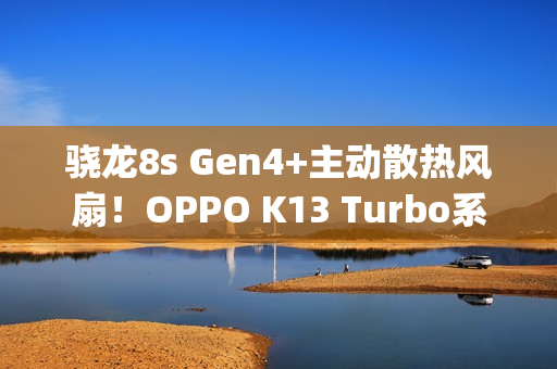 骁龙8s Gen4+主动散热风扇！OPPO K13 Turbo系列定档7月21日&zwnj;