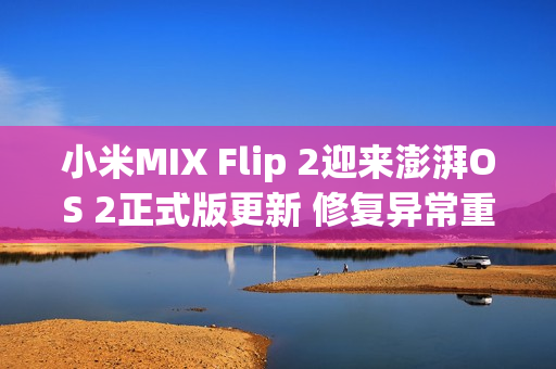小米MIX Flip 2迎来澎湃OS 2正式版更新 修复异常重启