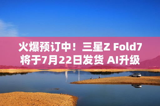 火爆预订中!三星Z Fold7将于7月22日发货 AI升级巨大 火爆预订中!三星Z Fold7将于7月22日发货 AI升级巨大