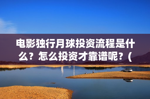 电影独行月球投资流程是什么？怎么投资才靠谱呢？(《独行月球》)
