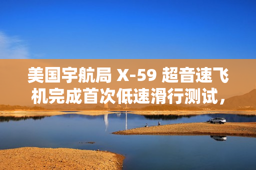 美国宇航局 X-59 超音速飞机完成首次低速滑行测试，为首飞做准备