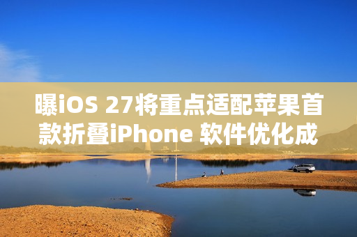 曝iOS 27将重点适配苹果首款折叠iPhone 软件优化成关键