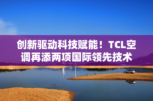 创新驱动科技赋能！TCL空调再添两项国际领先技术