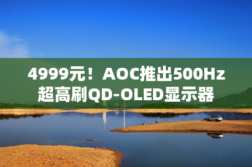 4999元！AOC推出500Hz超高刷QD-OLED显示器