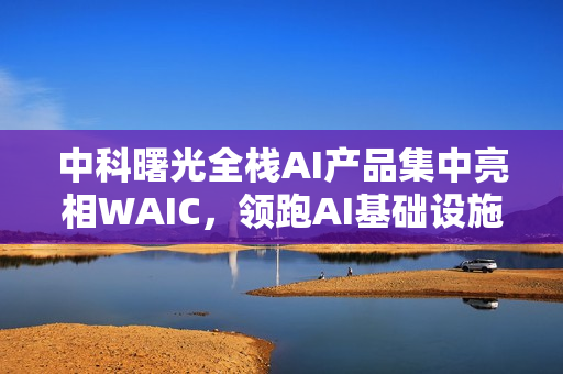 中科曙光全栈AI产品集中亮相WAIC，领跑AI基础设施变革