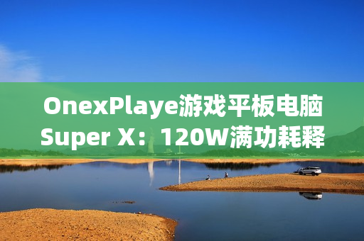 OnexPlaye游戏平板电脑Super X：120W满功耗释放 2.8K OLED屏