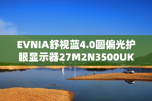 EVNIA舒视蓝4.0圆偏光护眼显示器27M2N3500UK，开启全场景护眼模式！